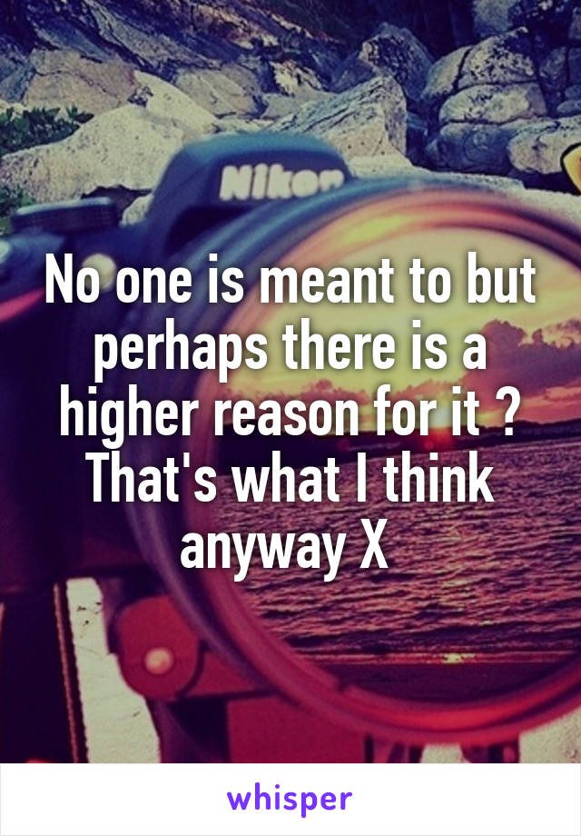 No one is meant to but perhaps there is a higher reason for it ? That's what I think anyway X 