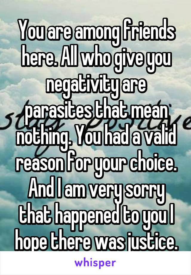 You are among friends here. All who give you negativity are parasites that mean nothing. You had a valid reason for your choice. And I am very sorry that happened to you I hope there was justice.