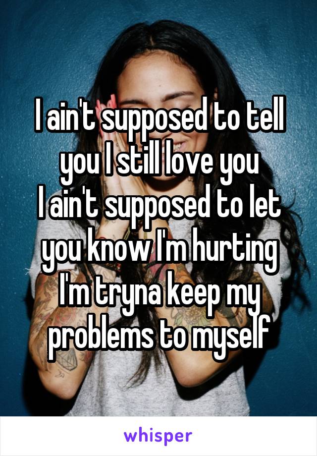 I ain't supposed to tell you I still love you
I ain't supposed to let you know I'm hurting
I'm tryna keep my problems to myself