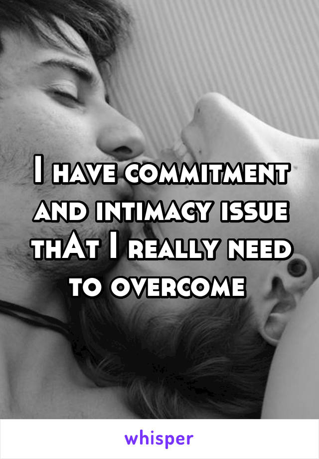 I have commitment and intimacy issue thAt I really need to overcome 