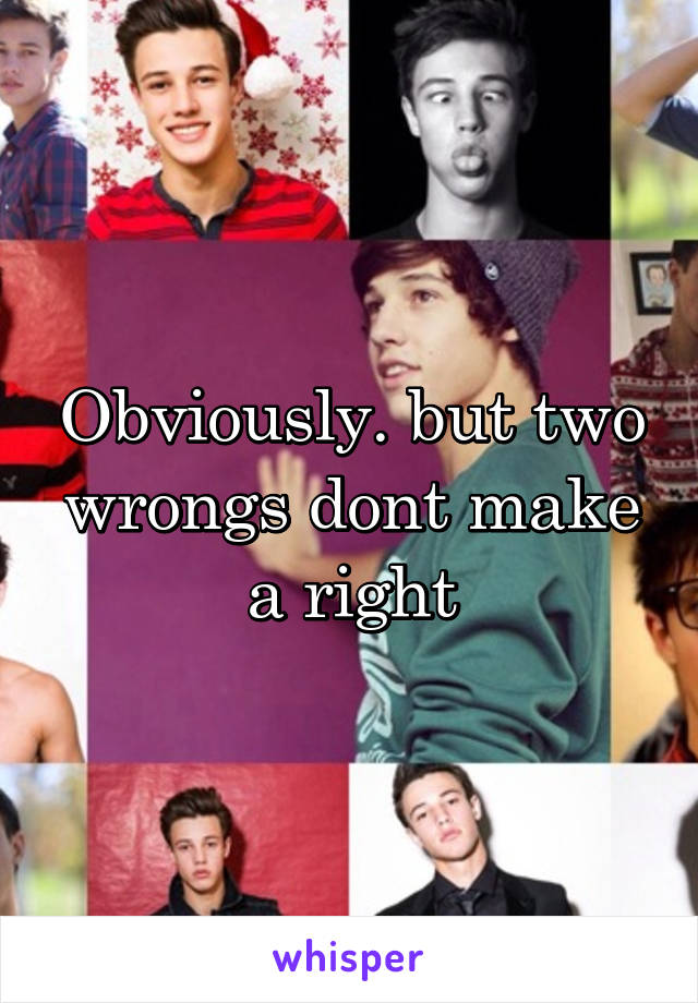 Obviously. but two wrongs dont make a right