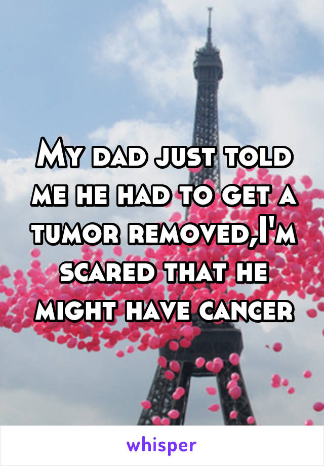 My dad just told me he had to get a tumor removed,I'm scared that he might have cancer