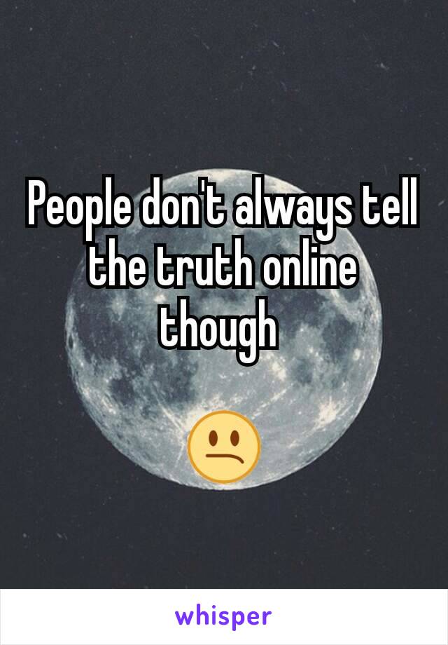 People don't always tell the truth online though 

😕