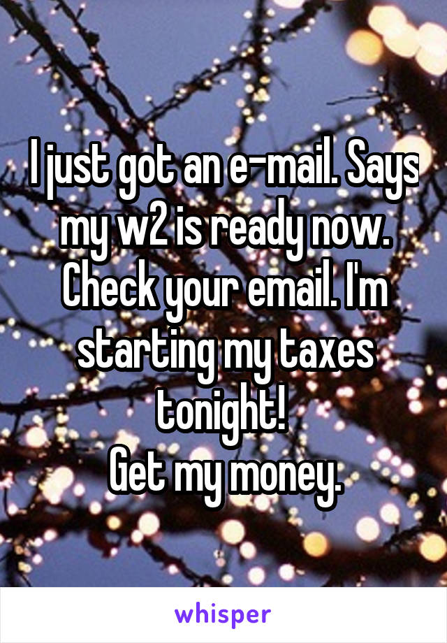 I just got an e-mail. Says my w2 is ready now. Check your email. I'm starting my taxes tonight! 
Get my money.