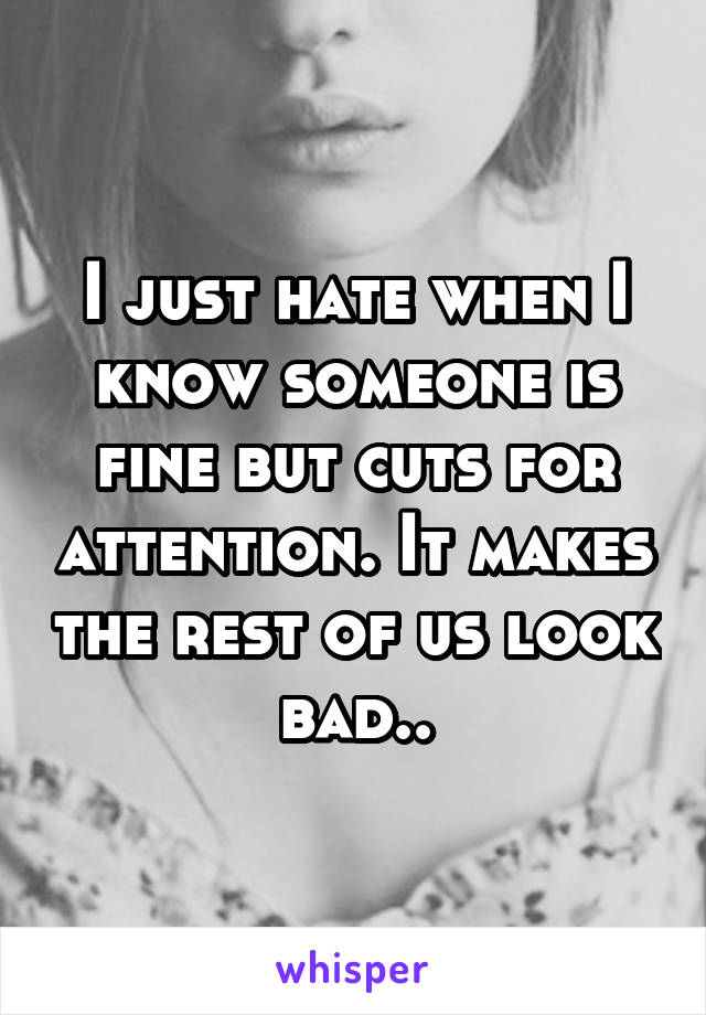 I just hate when I know someone is fine but cuts for attention. It makes the rest of us look bad..