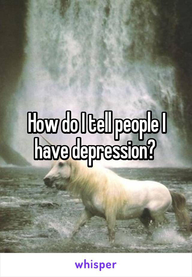 How do I tell people I have depression? 