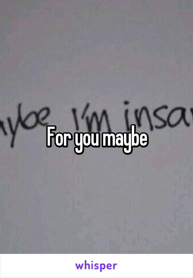 For you maybe