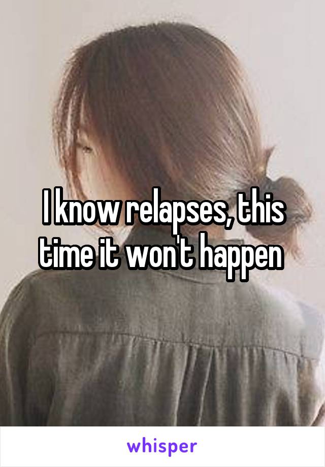 I know relapses, this time it won't happen 