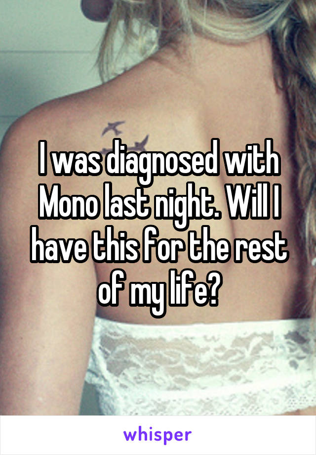 I was diagnosed with Mono last night. Will I have this for the rest of my life?