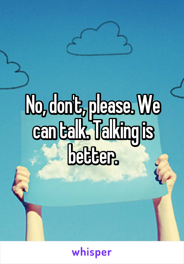 No, don't, please. We can talk. Talking is better.