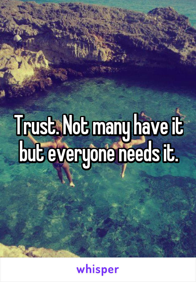 Trust. Not many have it but everyone needs it.