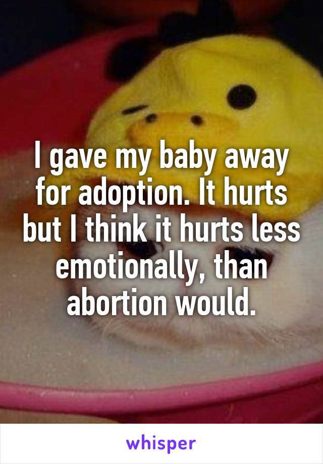 I gave my baby away for adoption. It hurts but I think it hurts less emotionally, than abortion would.