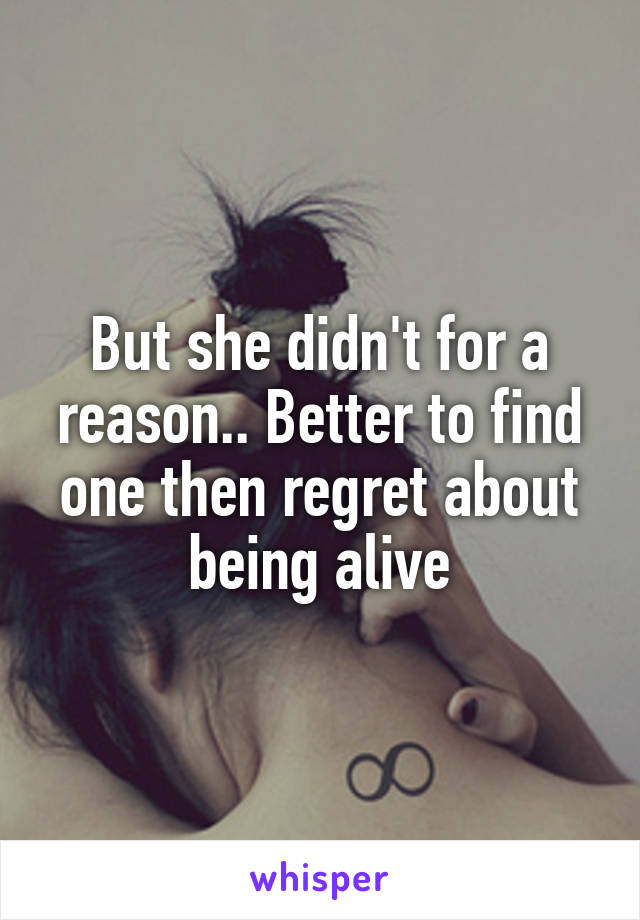 But she didn't for a reason.. Better to find one then regret about being alive