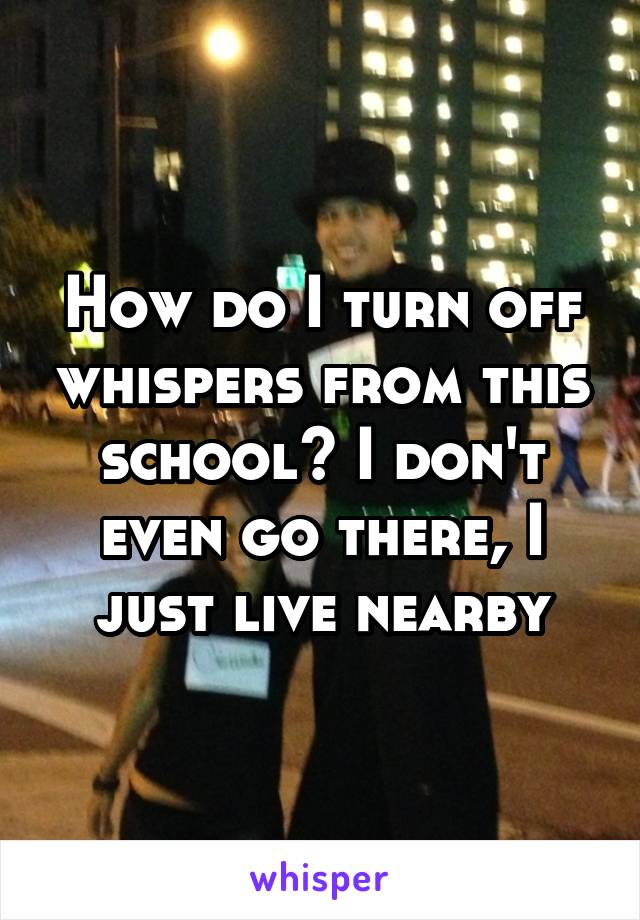 How do I turn off whispers from this school? I don't even go there, I just live nearby