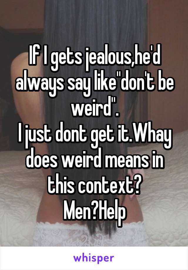 If I gets jealous,he'd always say like"don't be weird".
I just dont get it.Whay does weird means in this context?
Men?Help