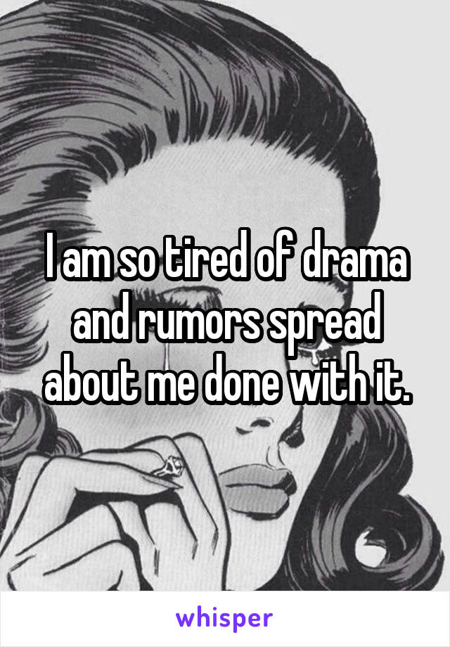 I am so tired of drama and rumors spread about me done with it.