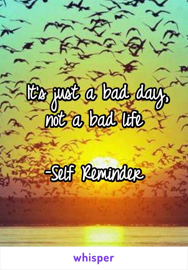 It's just a bad day, not a bad life 

-Self Reminder 