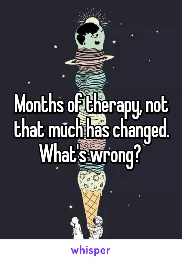 Months of therapy, not that much has changed. What's wrong? 