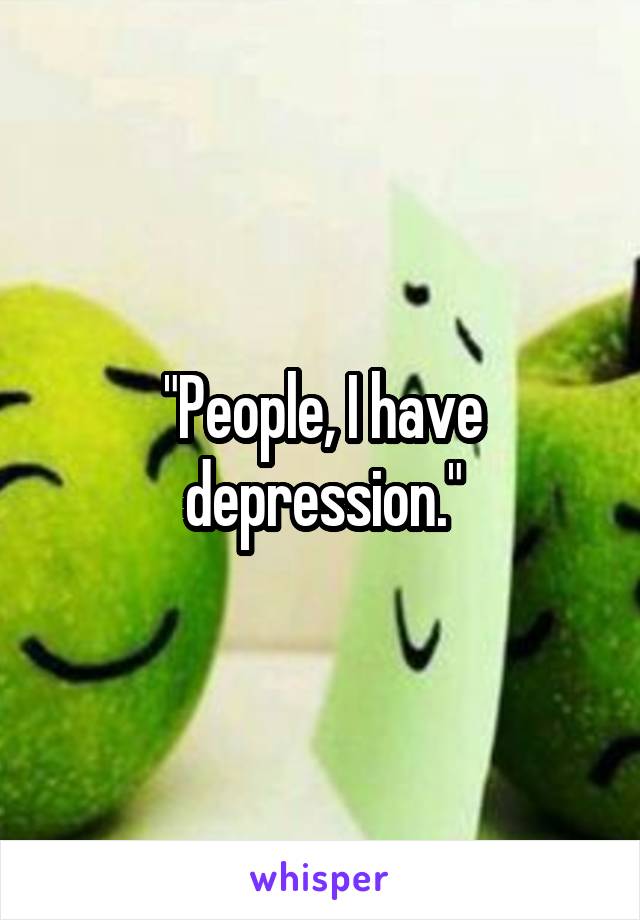 "People, I have depression."