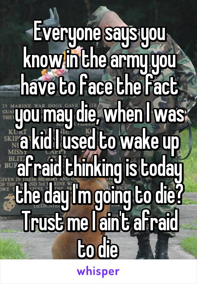 Everyone says you know in the army you have to face the fact you may die, when I was a kid I used to wake up afraid thinking is today the day I'm going to die? Trust me I ain't afraid to die 