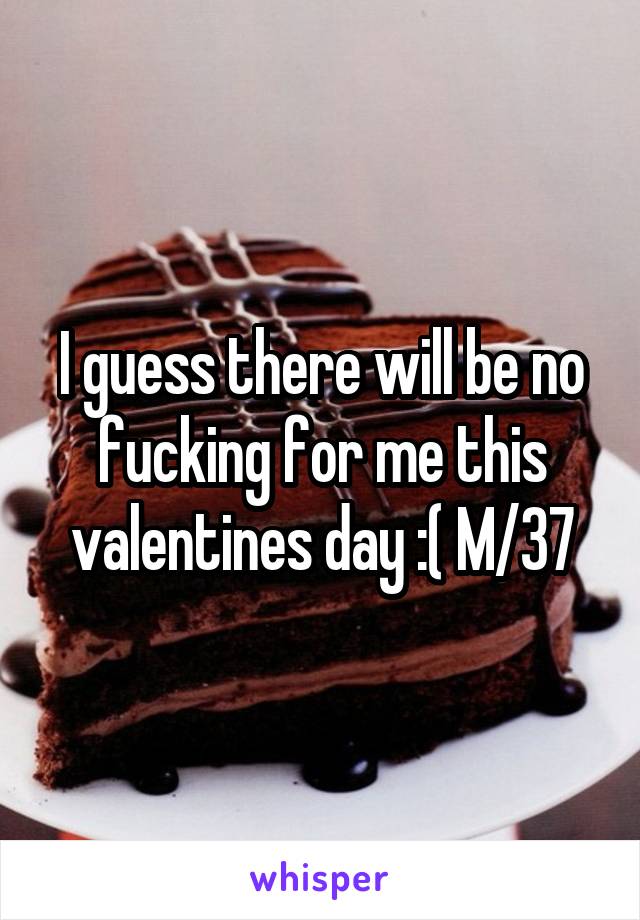 I guess there will be no fucking for me this valentines day :( M/37