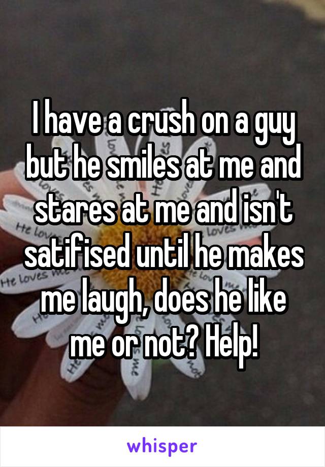 I have a crush on a guy but he smiles at me and stares at me and isn't satifised until he makes me laugh, does he like me or not? Help!