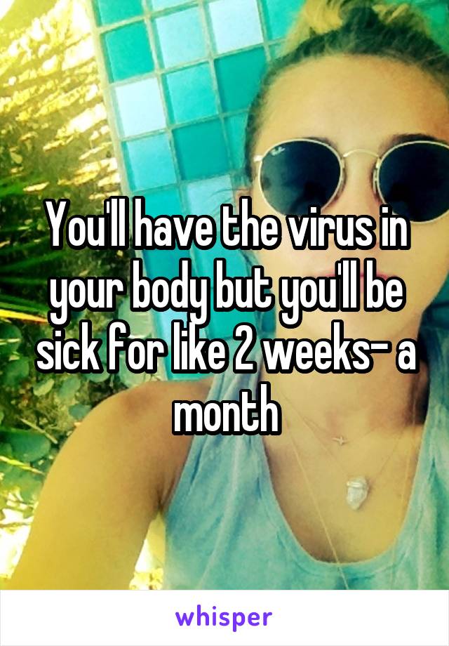 You'll have the virus in your body but you'll be sick for like 2 weeks- a month