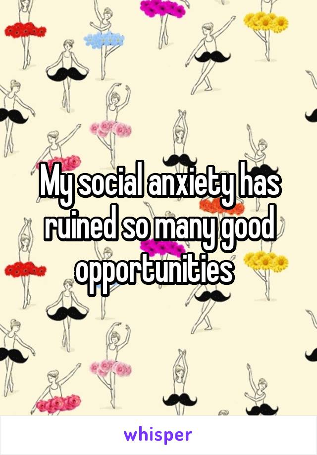 My social anxiety has ruined so many good opportunities  