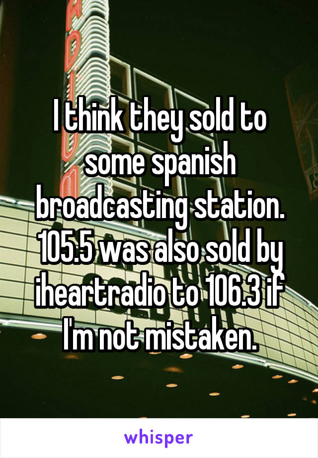 I think they sold to some spanish broadcasting station.
105.5 was also sold by iheartradio to 106.3 if I'm not mistaken.