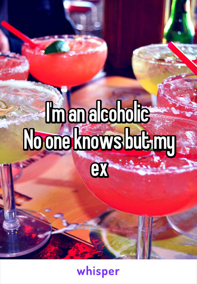 I'm an alcoholic 
No one knows but my ex