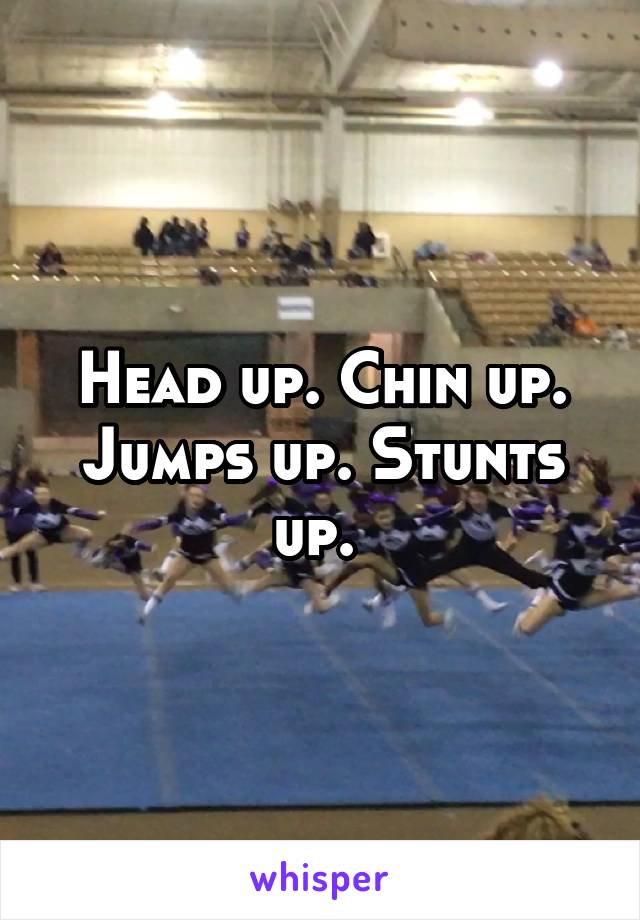 Head up. Chin up. Jumps up. Stunts up. 