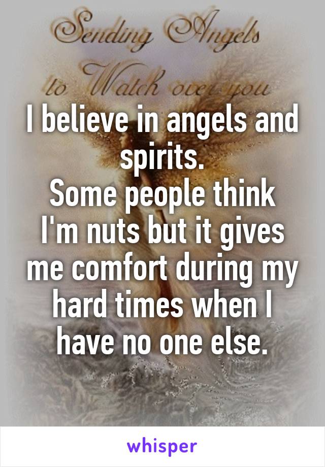 I believe in angels and spirits.
Some people think I'm nuts but it gives me comfort during my hard times when I have no one else.