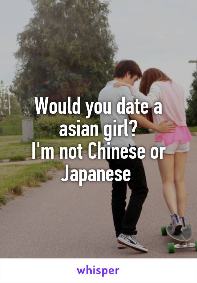 Would you date a asian girl?
I'm not Chinese or Japanese 