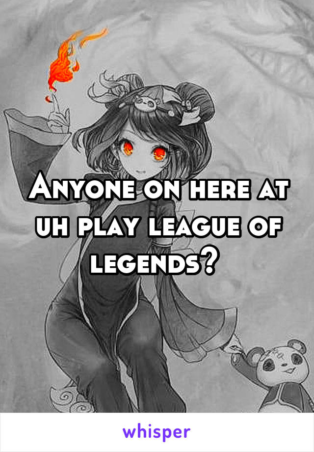 Anyone on here at uh play league of legends? 