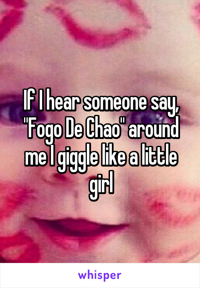 If I hear someone say, "Fogo De Chao" around me I giggle like a little girl