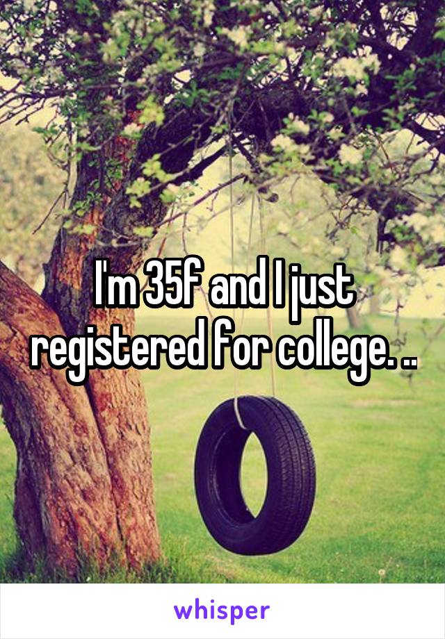 I'm 35f and I just registered for college. ..