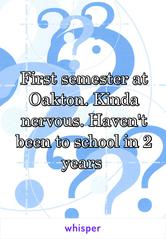 First semester at Oakton. Kinda nervous. Haven't been to school in 2 years 