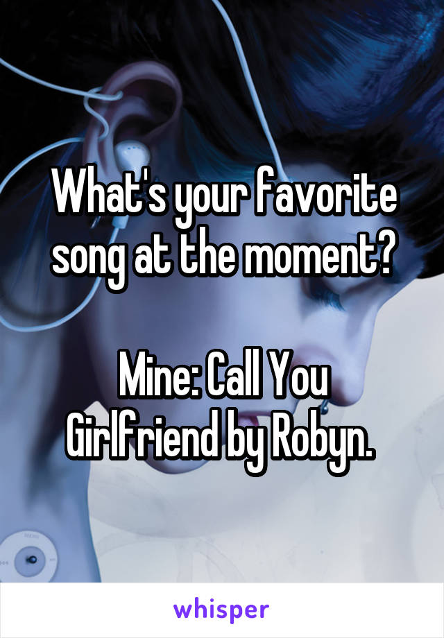 What's your favorite song at the moment?

Mine: Call You Girlfriend by Robyn. 