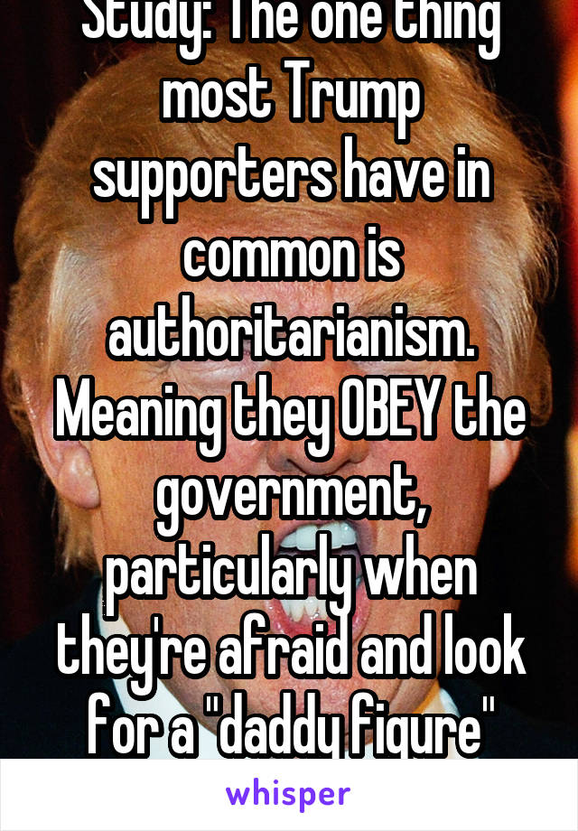 Study: The one thing most Trump supporters have in common is authoritarianism. Meaning they OBEY the government, particularly when they're afraid and look for a "daddy figure" leader.