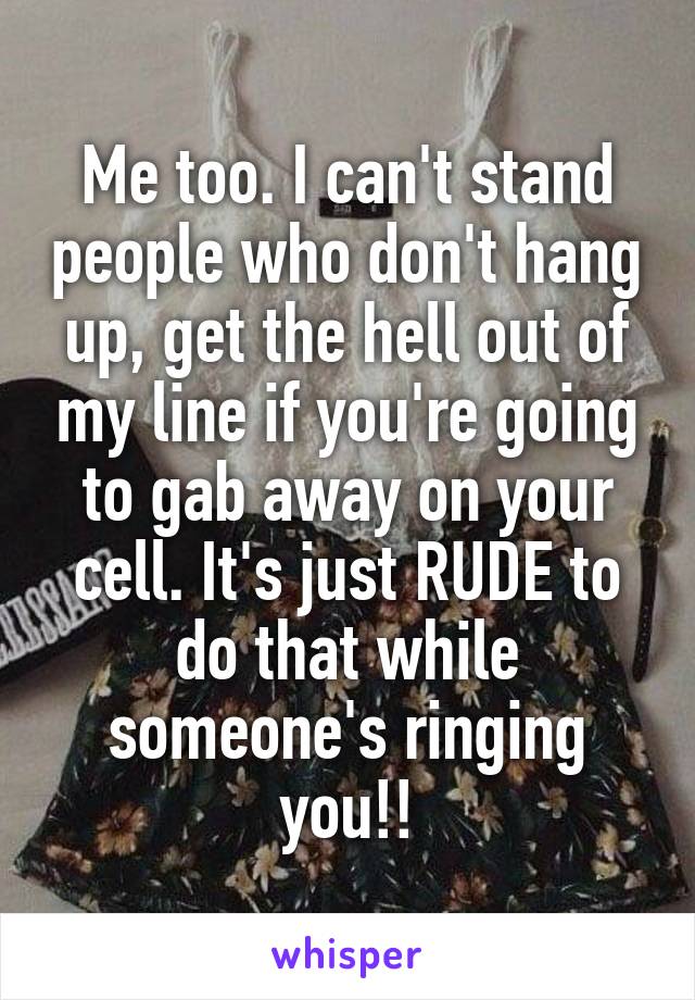 Me too. I can't stand people who don't hang up, get the hell out of my line if you're going to gab away on your cell. It's just RUDE to do that while someone's ringing you!!