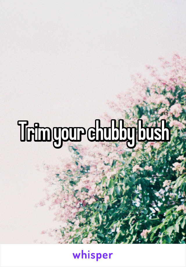 Trim your chubby bush