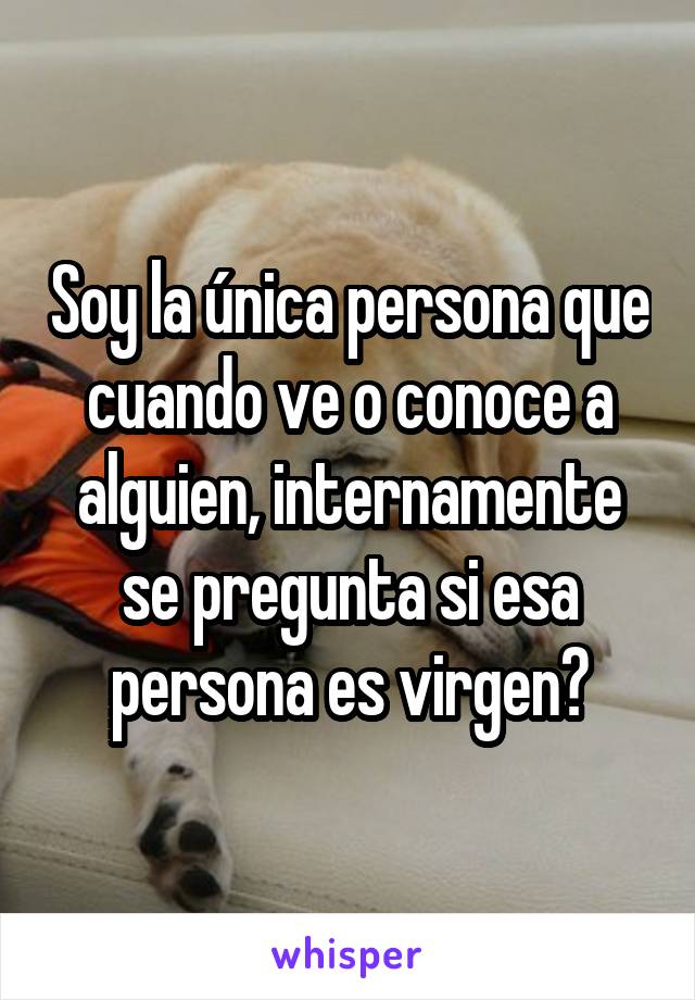 Soy la única persona que cuando ve o conoce a alguien, internamente se pregunta si esa persona es virgen?