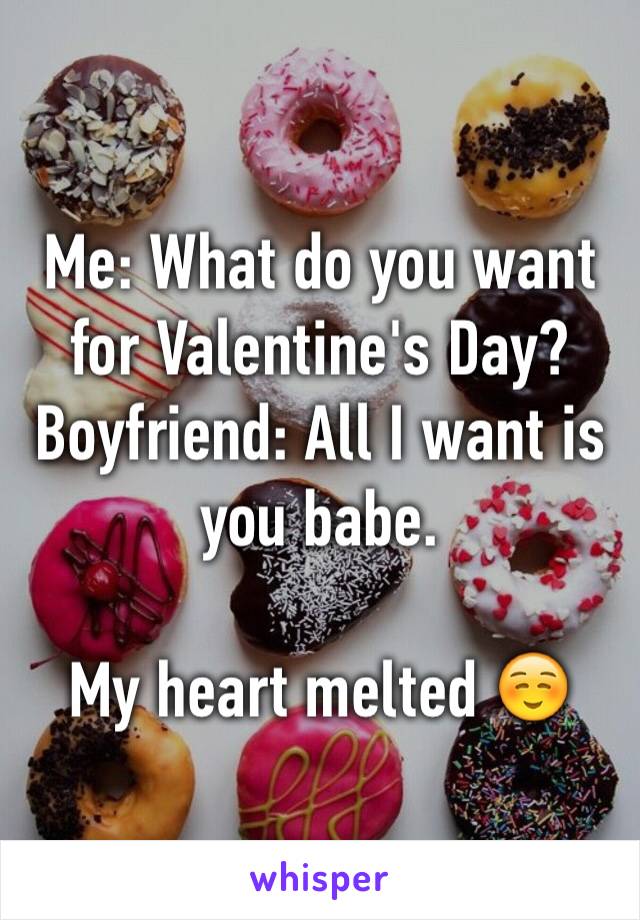 Me: What do you want for Valentine's Day?
Boyfriend: All I want is you babe. 

My heart melted ☺️