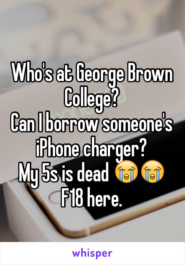 Who's at George Brown College?
Can I borrow someone's iPhone charger?
My 5s is dead 😭😭
F18 here. 