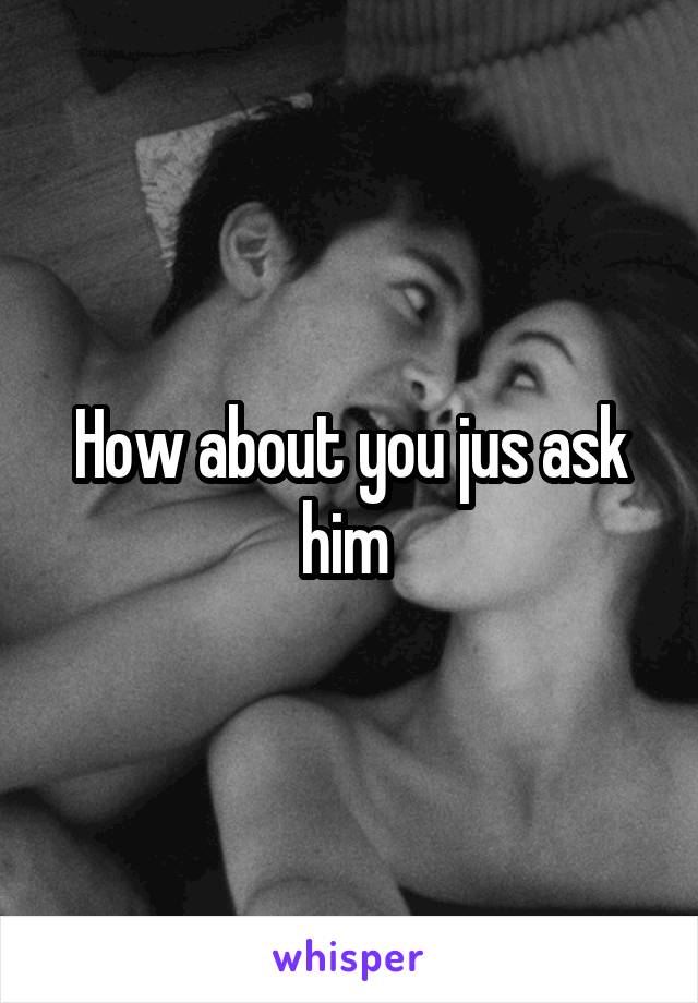 How about you jus ask him 