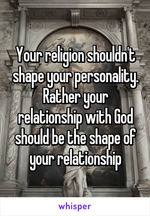 Your religion shouldn't shape your personality. Rather your relationship with God should be the shape of your relationship