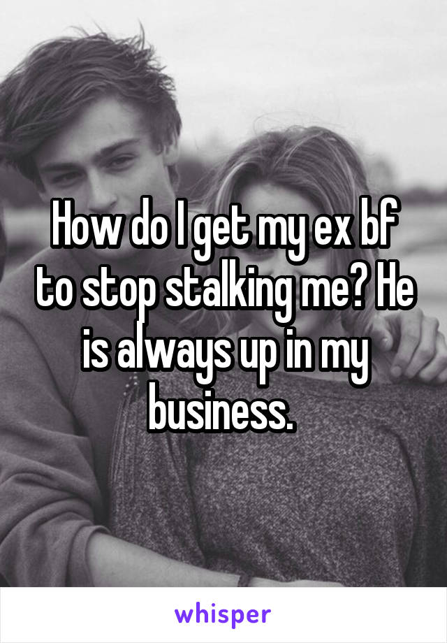 How do I get my ex bf to stop stalking me? He is always up in my business. 