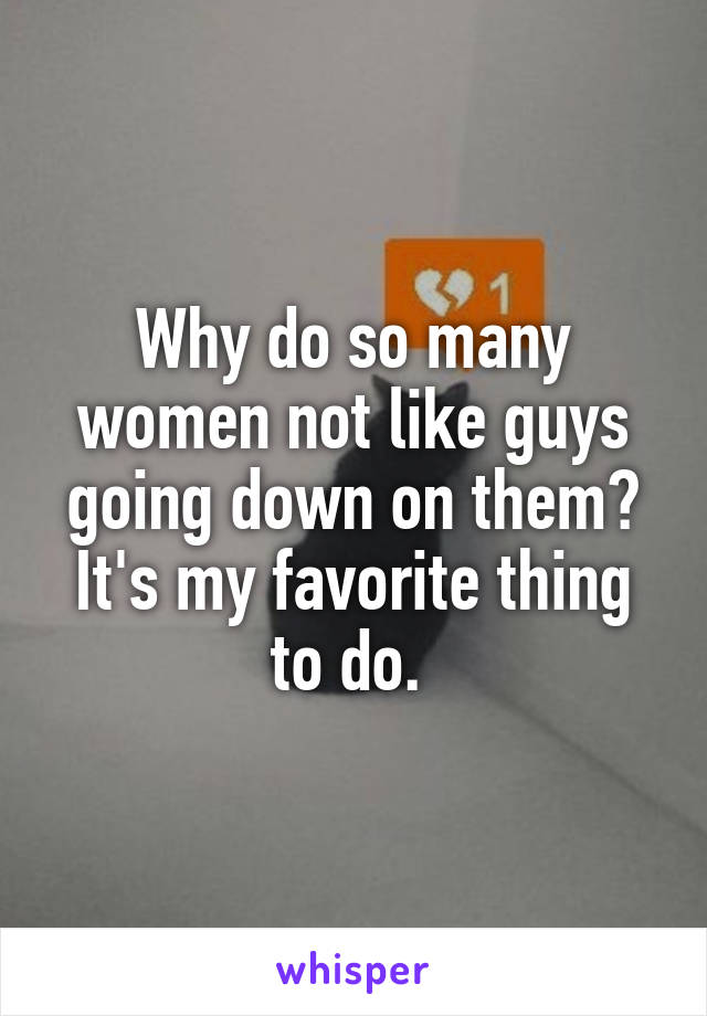 Why do so many women not like guys going down on them? It's my favorite thing to do. 