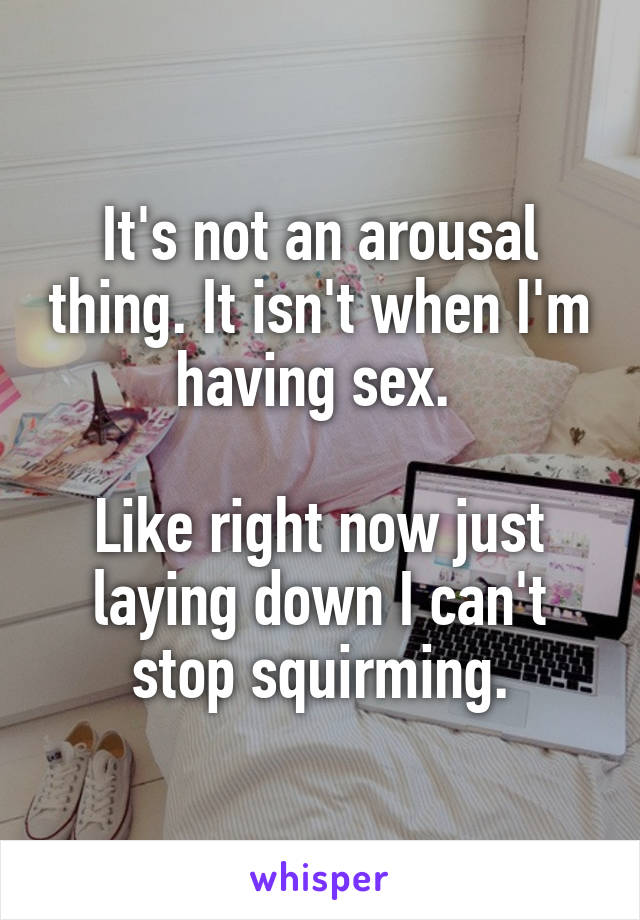 It's not an arousal thing. It isn't when I'm having sex. 

Like right now just laying down I can't stop squirming.