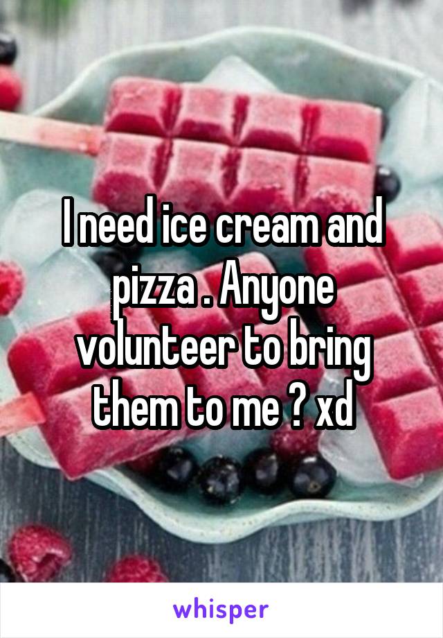 I need ice cream and pizza . Anyone volunteer to bring them to me ? xd